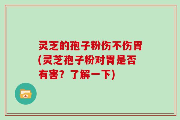 灵芝的孢子粉伤不伤胃(灵芝孢子粉对胃是否有害？了解一下)