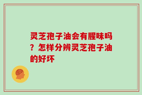 灵芝孢子油会有腥味吗？怎样分辨灵芝孢子油的好坏