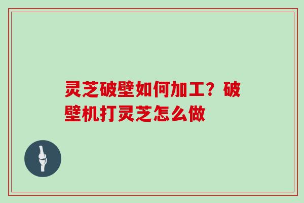 灵芝破壁如何加工？破壁机打灵芝怎么做