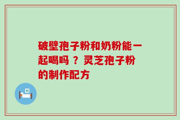 破壁孢子粉和奶粉能一起喝吗 ？灵芝孢子粉的制作配方