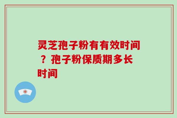 灵芝孢子粉有有效时间 ？孢子粉保质期多长时间