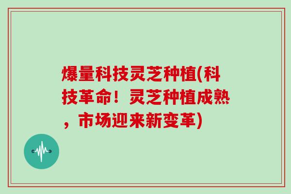 爆量科技灵芝种植(科技革命！灵芝种植成熟，市场迎来新变革)