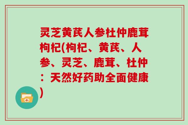 灵芝黄芪人参杜仲鹿茸枸杞(枸杞、黄芪、人参、灵芝、鹿茸、杜仲：天然好药助全面健康)