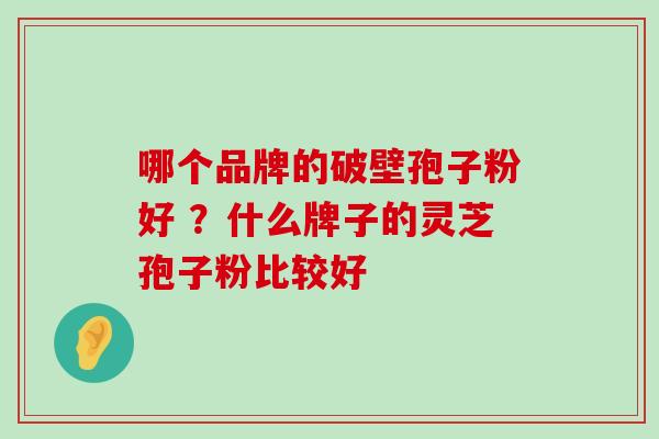 哪个品牌的破壁孢子粉好 ？什么牌子的灵芝孢子粉比较好