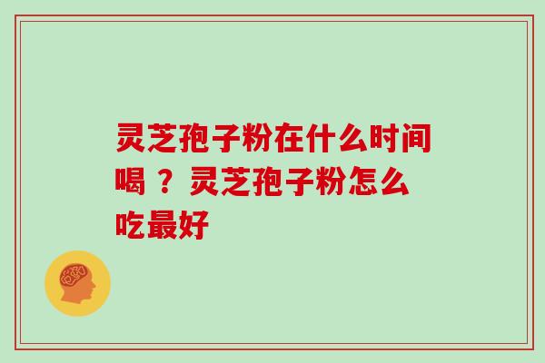 灵芝孢子粉在什么时间喝 ？灵芝孢子粉怎么吃好