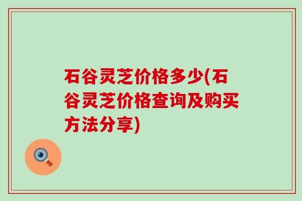 石谷灵芝价格多少(石谷灵芝价格查询及购买方法分享)