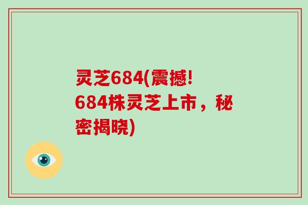 灵芝684(震撼! 684株灵芝上市，秘密揭晓)