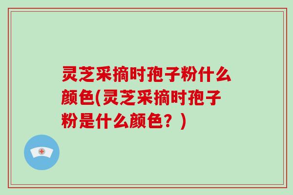 灵芝采摘时孢子粉什么颜色(灵芝采摘时孢子粉是什么颜色？)