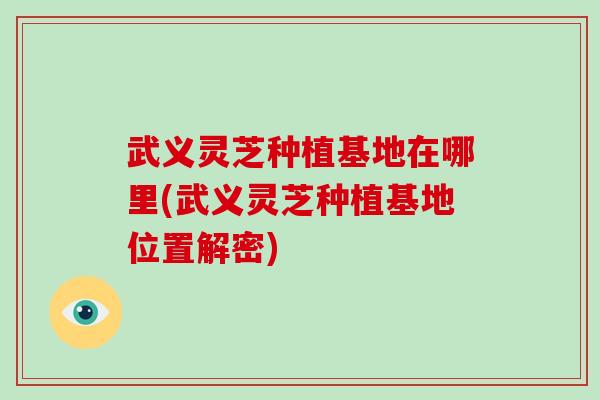 武义灵芝种植基地在哪里(武义灵芝种植基地位置解密)