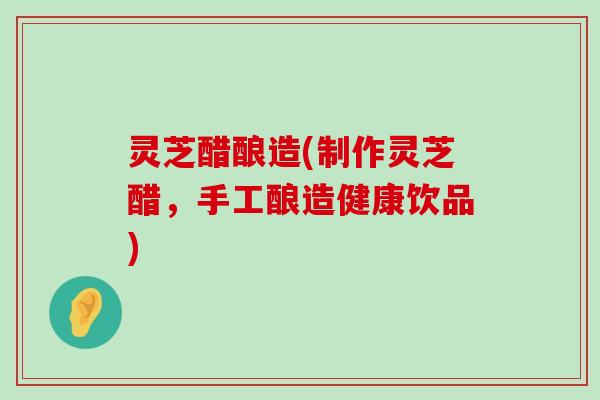 灵芝醋酿造(制作灵芝醋，手工酿造健康饮品)