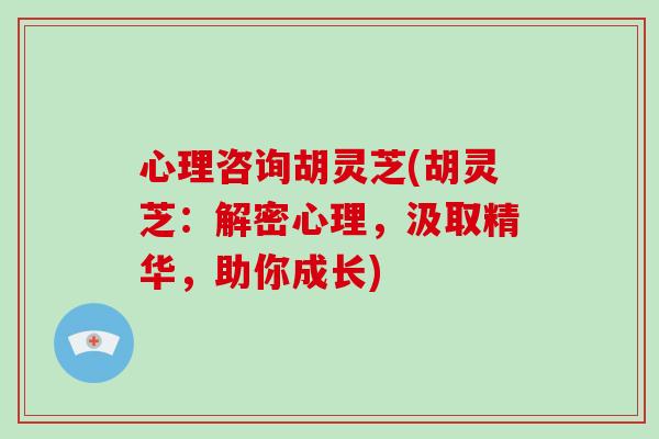 心理咨询胡灵芝(胡灵芝：解密心理，汲取精华，助你成长)