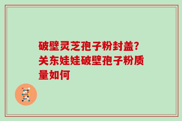 破壁灵芝孢子粉封盖？关东娃娃破壁孢子粉质量如何