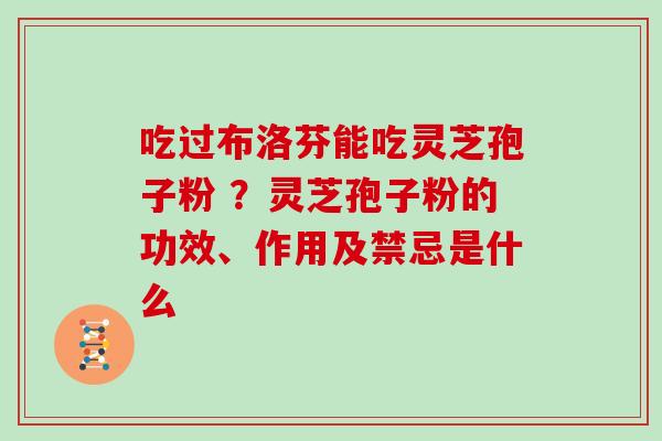 吃过布洛芬能吃灵芝孢子粉 ？灵芝孢子粉的功效、作用及禁忌是什么