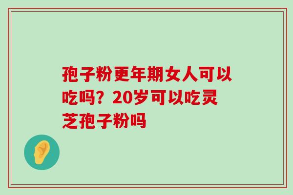 孢子粉女人可以吃吗？20岁可以吃灵芝孢子粉吗