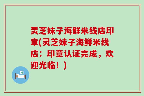 灵芝妹子海鲜米线店印章(灵芝妹子海鲜米线店：印章认证完成，欢迎光临！)