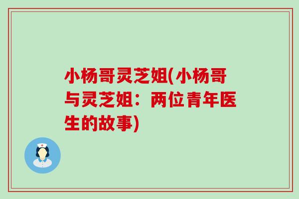 小杨哥灵芝姐(小杨哥与灵芝姐：两位青年医生的故事)