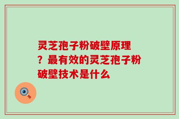 灵芝孢子粉破壁原理 ？有效的灵芝孢子粉破壁技术是什么