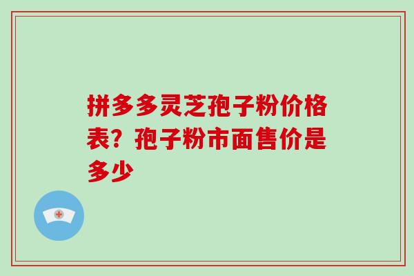 拼多多灵芝孢子粉价格表？孢子粉市面售价是多少