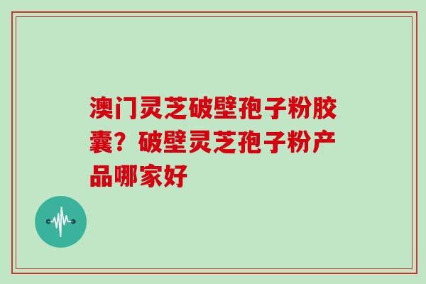 澳门灵芝破壁孢子粉胶囊？破壁灵芝孢子粉产品哪家好