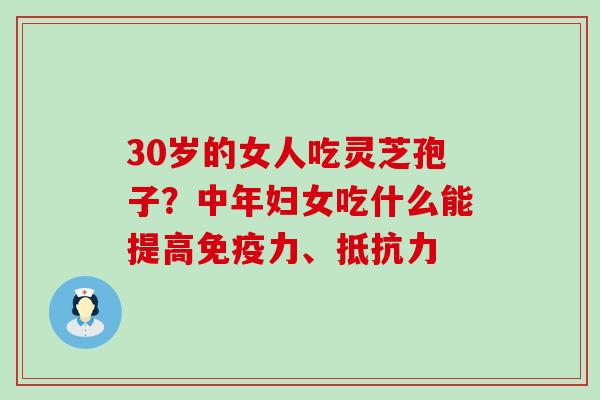 30岁的女人吃灵芝孢子？中年妇女吃什么能提高免疫力、抵抗力