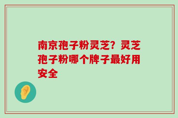 南京孢子粉灵芝？灵芝孢子粉哪个牌子好用安全