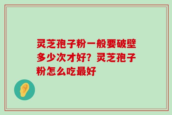 灵芝孢子粉一般要破壁多少次才好？灵芝孢子粉怎么吃好