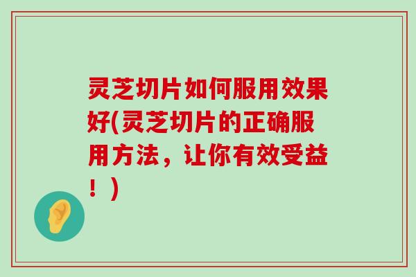 灵芝切片如何服用效果好(灵芝切片的正确服用方法，让你有效受益！)