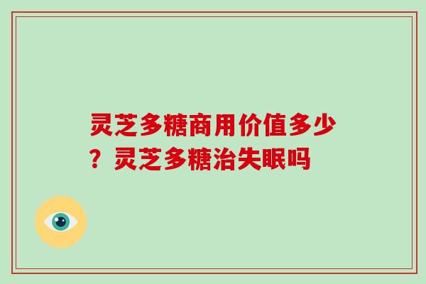 灵芝多糖商用价值多少？灵芝多糖吗