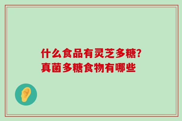 什么食品有灵芝多糖？真菌多糖食物有哪些