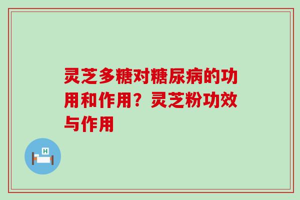 灵芝多糖对的功用和作用？灵芝粉功效与作用