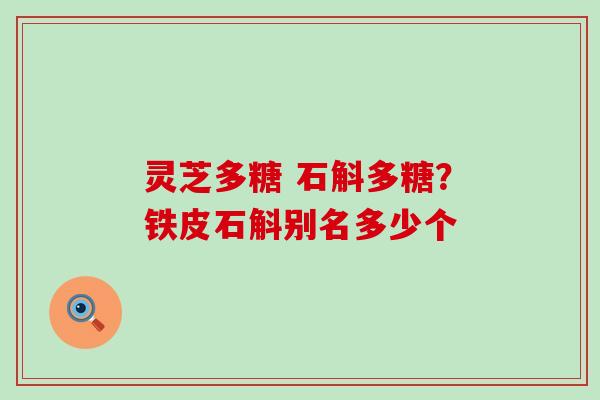 灵芝多糖 石斛多糖？铁皮石斛别名多少个