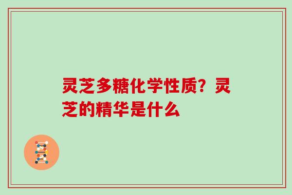 灵芝多糖化学性质？灵芝的精华是什么