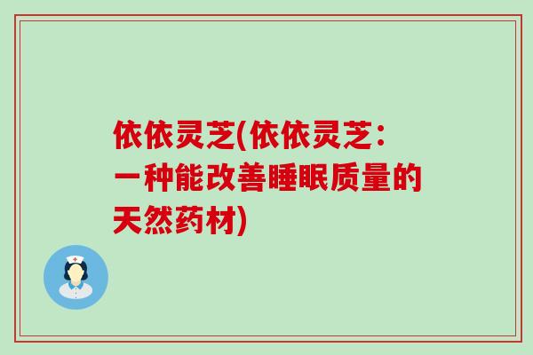 依依灵芝(依依灵芝：一种能改善质量的天然药材)