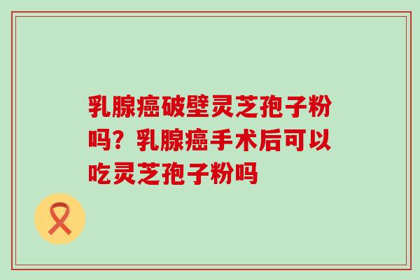 乳腺破壁灵芝孢子粉吗？乳腺手术后可以吃灵芝孢子粉吗