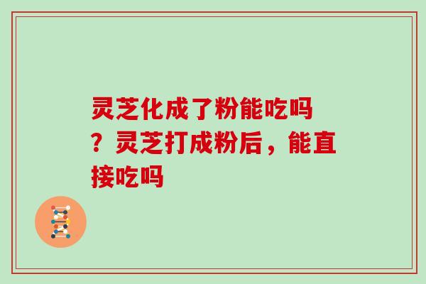 灵芝化成了粉能吃吗 ？灵芝打成粉后，能直接吃吗