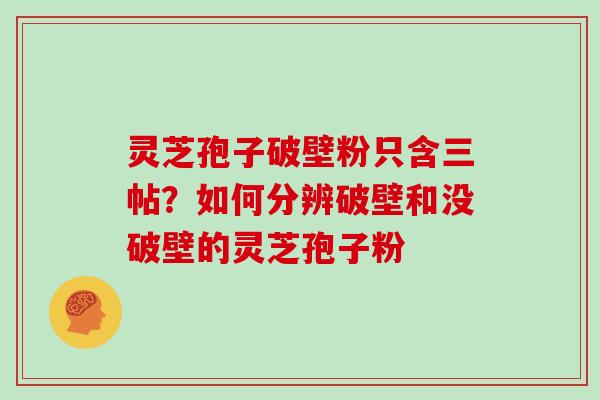 灵芝孢子破壁粉只含三帖？如何分辨破壁和没破壁的灵芝孢子粉