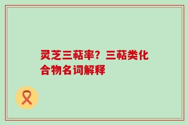 灵芝三萜率？三萜类化合物名词解释