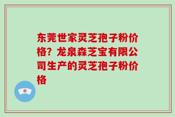 东莞世家灵芝孢子粉价格？龙泉森芝宝有限公司生产的灵芝孢子粉价格