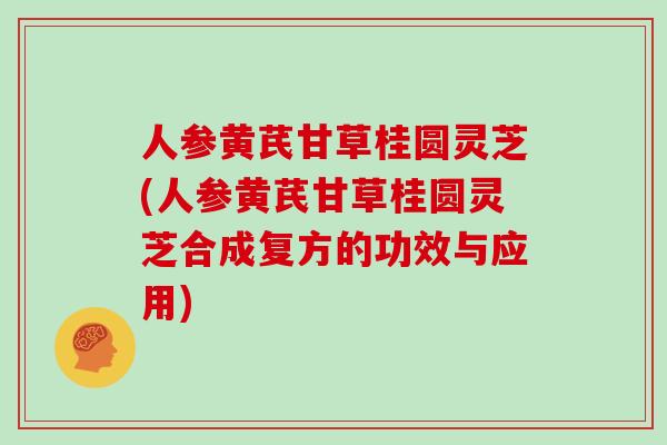 人参黄芪甘草桂圆灵芝(人参黄芪甘草桂圆灵芝合成复方的功效与应用)