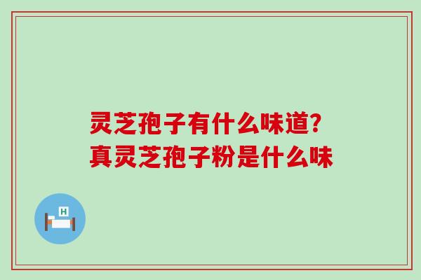 灵芝孢子有什么味道？真灵芝孢子粉是什么味