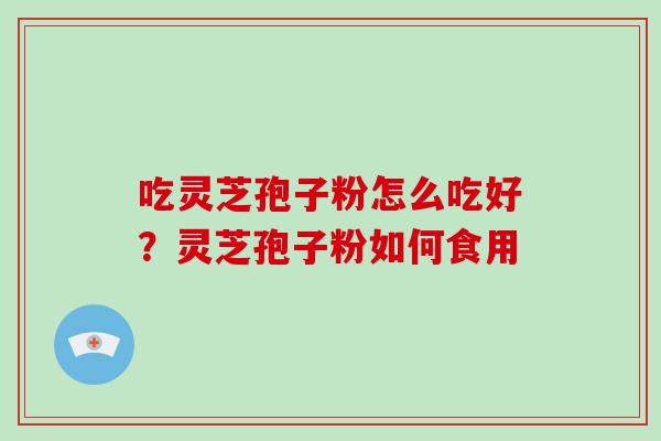 吃灵芝孢子粉怎么吃好？灵芝孢子粉如何食用