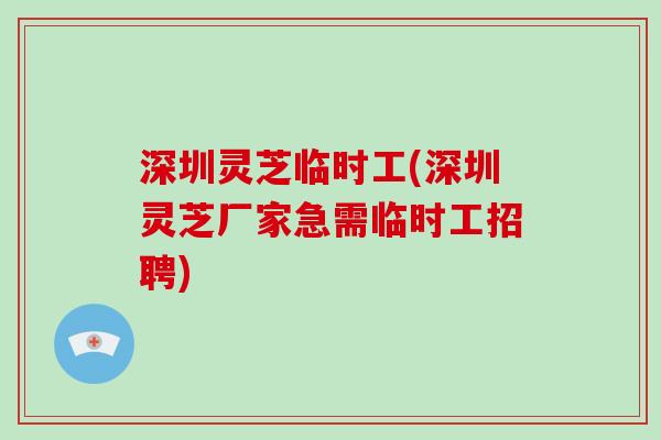 深圳灵芝临时工(深圳灵芝厂家急需临时工招聘)