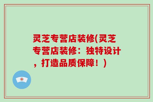 灵芝专营店装修(灵芝专营店装修：独特设计，打造品质保障！)