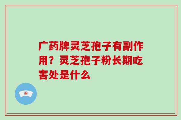 广药牌灵芝孢子有副作用？灵芝孢子粉长期吃害处是什么