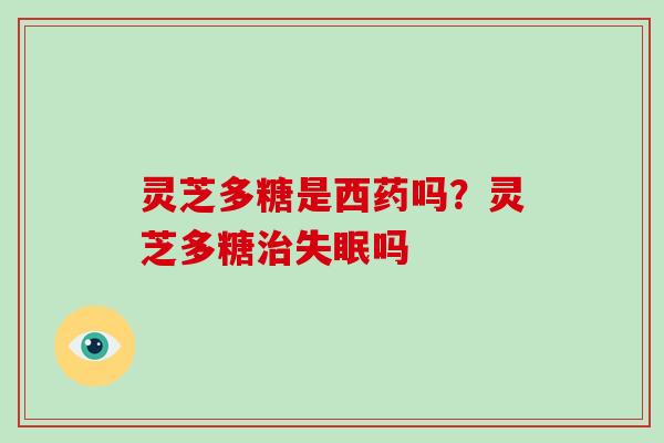 灵芝多糖是西药吗？灵芝多糖吗