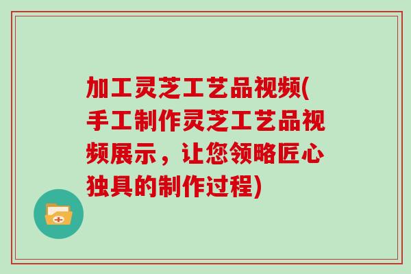 加工灵芝工艺品视频(手工制作灵芝工艺品视频展示，让您领略匠心独具的制作过程)