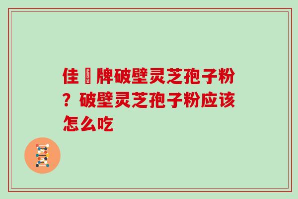 佳洰牌破壁灵芝孢子粉？破壁灵芝孢子粉应该怎么吃