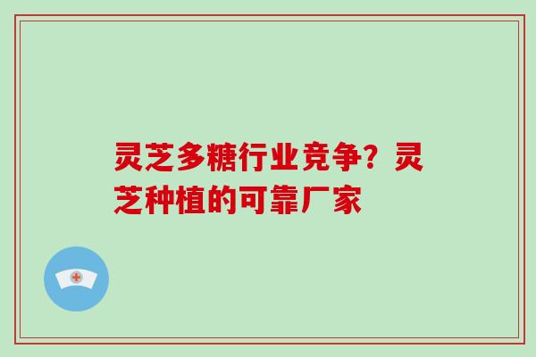 灵芝多糖行业竞争？灵芝种植的可靠厂家