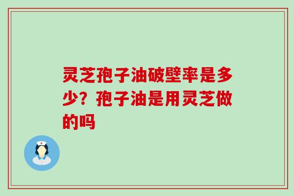 灵芝孢子油破壁率是多少？孢子油是用灵芝做的吗