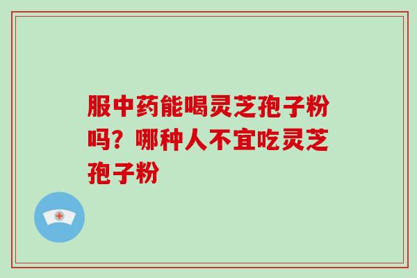 服能喝灵芝孢子粉吗？哪种人不宜吃灵芝孢子粉